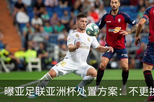 曝亚足联亚洲杯处置方案：不更换举办地 11月敲定是否延期